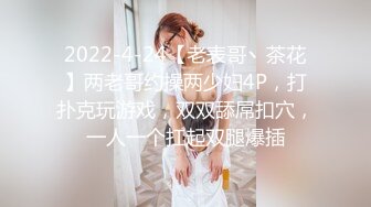 2022-4-24【老表哥丶茶花】两老哥约操两少妇4P，打扑克玩游戏，双双舔屌扣穴，一人一个扛起双腿爆插