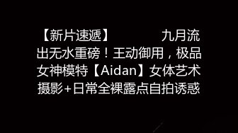 【新片速遞】   ⚫️⚫️九月流出无水重磅！王动御用，极品女神模特【Aidan】女体艺术摄影+日常全裸露点自拍诱惑