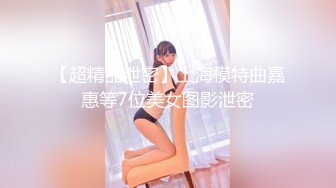 【超精品泄密】上海模特曲嘉惠等7位美女图影泄密