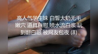 高人气学生妹 白皙大奶无毛嫩穴 道具自慰 喷水流白浆 玩到翻白眼 被网友包夜 (8)