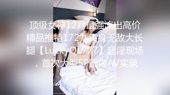 顶级女神12月最强流出高价精品推特172九头身无敌大长腿【LuckyQL777】超淫现场，首次大型5P国内AV实录