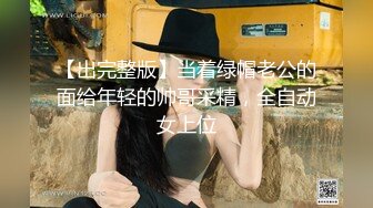 【出完整版】当着绿帽老公的面给年轻的帅哥采精，全自动女上位