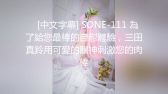    [中文字幕] SONE-111 為了給您最棒的自慰體驗，三田真鈴用可愛的眼神刺激您的肉棒