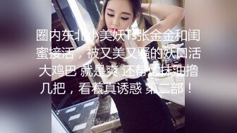 圈内东北小美妖Ts张金金和闺蜜接活，被又美又骚的妖口活大鸡巴 就是爽 还帮忙抹油撸几把，看着真诱惑 第二部！