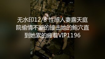 无水印12/8 性感人妻露天庭院偷情不断的撞击她的鲍穴直到她累的瘫着VIP1196