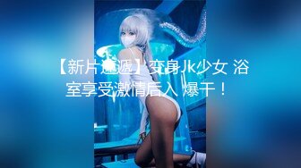 【新片速遞】变身Jk少女 浴室享受激情后入 爆干！ 