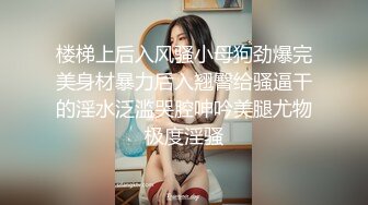 楼梯上后入风骚小母狗劲爆完美身材暴力后入翘臀给骚逼干的淫水泛滥哭腔呻吟美腿尤物极度淫骚