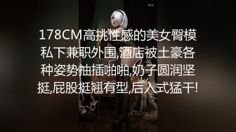 178CM高挑性感的美女臀模私下兼职外围,酒店被土豪各种姿势抽插啪啪,奶子圆润坚挺,屁股挺翘有型,后入式猛干!