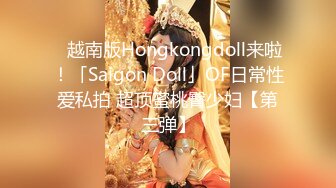 ✨越南版Hongkongdoll来啦！「Saigon Doll」OF日常性爱私拍 超顶蜜桃臀少妇【第三弹】