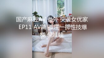 国产麻豆AV 番外 突袭女优家 EP11 AV篇 孤注一掷性技爆棚 倪哇哇