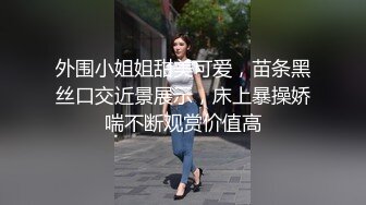 外围小姐姐甜美可爱，苗条黑丝口交近景展示，床上暴操娇喘不断观赏价值高