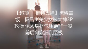 【超顶❤️推特大神】黑椒盖饭✨ 极品JK美少女被大神3P轮操 诱人身材气质绝非一般 前后肏穴淫乱至极