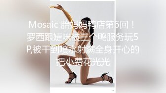 Mosaic 胎妈妈鸭店第6回！罗西跟婕咪被三个鸭服务玩5P,被干到喷水射满全身开心的把小费花光光