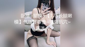 ❤️ 卧槽~腿摸~【175长腿嫩模】气质好尊贵~翘臂扒穴~真迷人