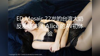 ED Mosaic 22岁的台湾大奶反差婊美眉 Ａlice 的AV初体验