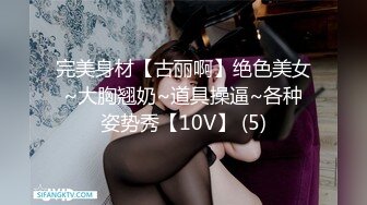 完美身材【古丽啊】绝色美女~大胸翘奶~道具操逼~各种姿势秀【10V】 (5)