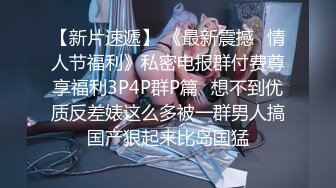 【新片速遞】 《最新震撼✅情人节福利》私密电报群付费尊享福利3P4P群P篇✅想不到优质反差婊这么多被一群男人搞国产狠起来比岛国猛