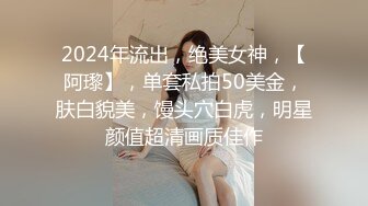 2024年流出，绝美女神，【阿瓈】，单套私拍50美金，肤白貌美，馒头穴白虎，明星颜值超清画质佳作