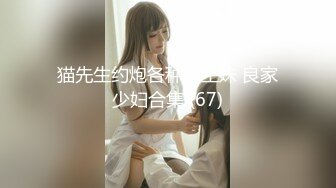 猫先生约炮各种学生妹 良家少妇合集 (67)