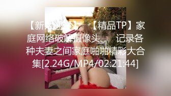 【新片速遞】   【精品TP】家庭网络破解摄像头❤️ 记录各种夫妻之间家庭啪啪精彩大合集[2.24G/MP4/02:21:44]