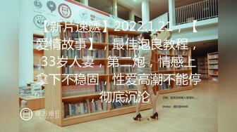 【新片速遞】2022.1.21，【爱情故事】，最佳泡良教程，33岁人妻，第二炮，情感上拿下不稳固，性爱高潮不能停，彻底沉沦