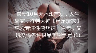 最新10月无水印首发，人生赢家，推特大神【丝足玩家】纯爱专注性感丝袜一百年，又玩又肏各种极品美臀丝足 (1)