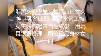 唯美女同极品尤物气质百合女神〖乳名LLB〗犯错水管工被女主人绑起来当性奴隶，用玩具狠狠修理，两位极品身材女同