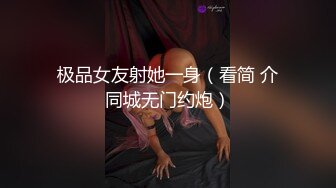 极品女友射她一身（看简 介同城无门约炮）