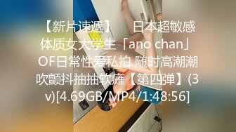 【新片速遞】  ✨日本超敏感体质女大学生「ano chan」OF日常性爱私拍 随时高潮潮吹颤抖抽抽软瘫【第四弹】(3v)[4.69GB/MP4/1:48:56]