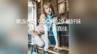 果冻传媒 GDCM029 强奸妹妹的哥哥 刘嘉佳