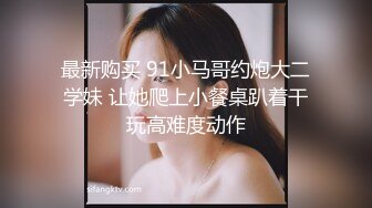 最新购买 91小马哥约炮大二学妹 让她爬上小餐桌趴着干玩高难度动作