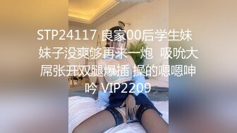 STP24117 良家00后学生妹  妹子没爽够再来一炮  吸吮大屌张开双腿爆插 操的嗯嗯呻吟 VIP2209