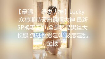 【最强❤️绿妻大神】Lucky✨ 众狼期待天府绿帽大神 最新5P换妻淫趴 全是极品黑丝大长腿 疯狂性爱淫叫 极度淫乱至极