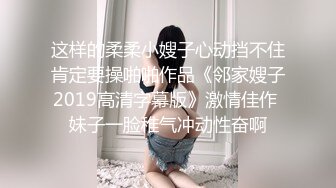 这样的柔柔小嫂子心动挡不住肯定要操啪啪作品《邻家嫂子2019高清字幕版》激情佳作 妹子一脸稚气冲动性奋啊