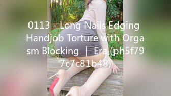 0113 - Long Nails Edging Handjob Torture with Orgasm Blocking ｜ Era (ph5f797c7c81b48)