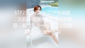 STP25186 两大汉3P名场面，大奶小骚货，两根JB轮流着舔，前后夹击一起操，上位骑乘搞得舒服一直叫