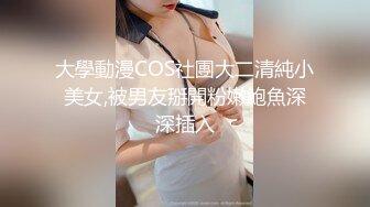 大學動漫COS社團大二清純小美女,被男友掰開粉嫩鮑魚深深插入