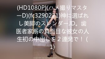 (HD1080P)(ハメ撮りマスターD)(fc3290221)神に選ばれし美脚のスレンダーJD。歯医者家系の真面目な彼女の人生初の中出しを２連発で！ (1)