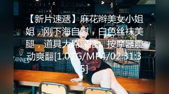 【新片速遞】麻花辫美女小姐姐，刚下海自慰，白色丝袜美腿，道具大屌深插，按摩器震动爽翻[1.02G/MP4/02:31:35]