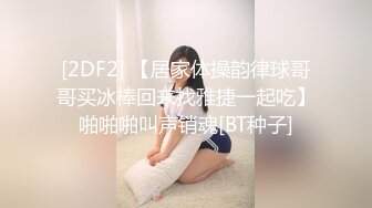 [2DF2] 【居家体操韵律球哥哥买冰棒回来找雅捷一起吃】啪啪啪叫声销魂[BT种子]