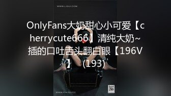 OnlyFans大奶甜心小可爱【cherrycute666】清纯大奶~插的口吐舌头翻白眼【196V】   (193)