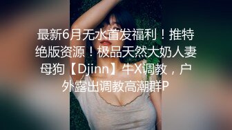 最新6月无水首发福利！推特绝版资源！极品天然大奶人妻母狗【Djinn】牛X调教，户外露出调教高潮群P