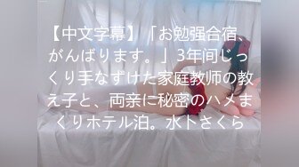 【中文字幕】「お勉强合宿、がんばります。」3年间じっくり手なずけた家庭教师の教え子と、両亲に秘密のハメまくりホテル泊。水卜さくら