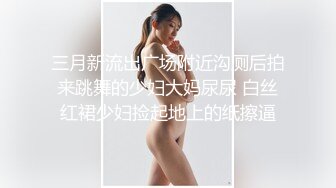 三月新流出广场附近沟厕后拍来跳舞的少妇大妈尿尿 白丝红裙少妇捡起地上的纸擦逼