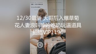 12/30最新 大哥后入爆草菊花人妻浪叫呻吟吃奶玩逼道具抽插VIP1196