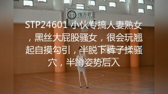 STP24601 小伙专搞人妻熟女，黑丝大屁股骚女，很会玩翘起自摸勾引，半脱下裤子揉骚穴，半蹲姿势后入