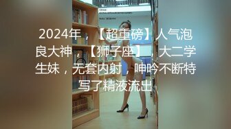 2024年，【超重磅】人气泡良大神，【狮子座】，大二学生妹，无套内射，呻吟不断特写了精液流出