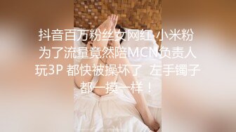 抖音百万粉丝女网红 小米粉 为了流量竟然陪MCN负责人玩3P 都快被操坏了  左手镯子都一摸一样！