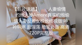 【新片速遞】  ㊙️人妻偷情㊙️约炮大神Amore真实约炮偷情人妻反差女校长终极版 呻吟叫床 超淫荡 撸管必备 高清720P完整版