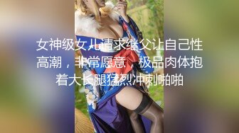 女神级女儿请求继父让自己性高潮，非常愿意，极品肉体抱着大长腿猛烈冲刺啪啪